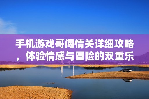 手机游戏哥闯情关详细攻略，体验情感与冒险的双重乐趣