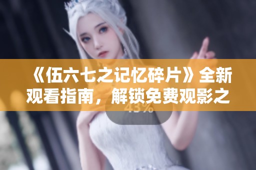 《伍六七之记忆碎片》全新观看指南，解锁免费观影之旅