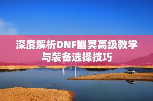 深度解析DNF幽冥高级教学与装备选择技巧