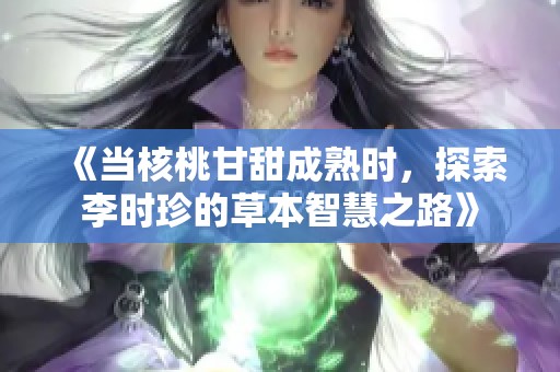 《当核桃甘甜成熟时，探索李时珍的草本智慧之路》