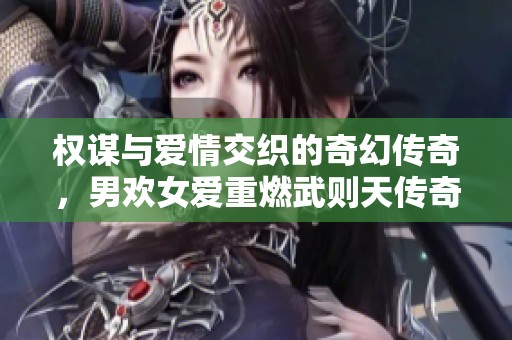 权谋与爱情交织的奇幻传奇，男欢女爱重燃武则天传奇之路