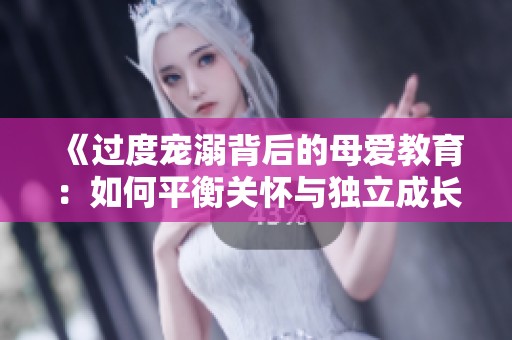 《过度宠溺背后的母爱教育：如何平衡关怀与独立成长》