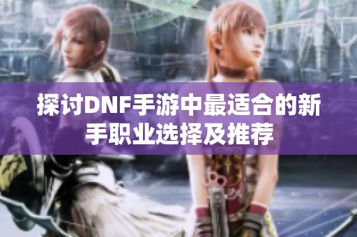 探讨DNF手游中最适合的新手职业选择及推荐