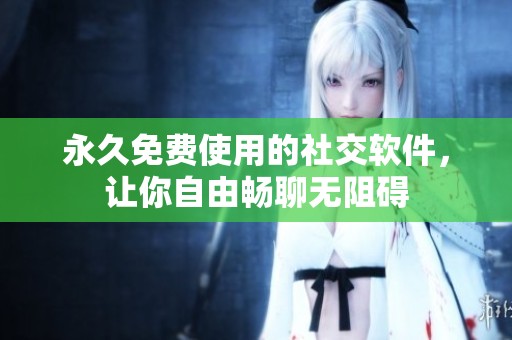 永久免费使用的社交软件，让你自由畅聊无阻碍
