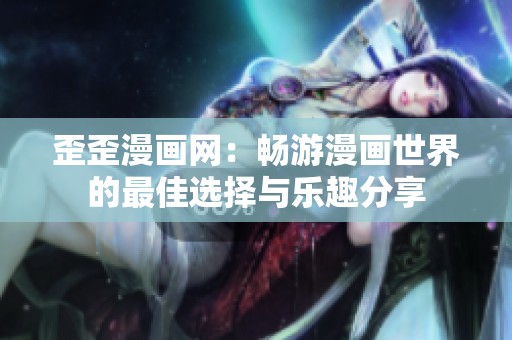 歪歪漫画网：畅游漫画世界的最佳选择与乐趣分享