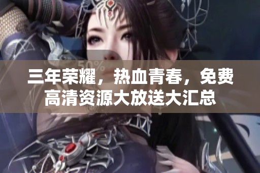 三年荣耀，热血青春，免费高清资源大放送大汇总