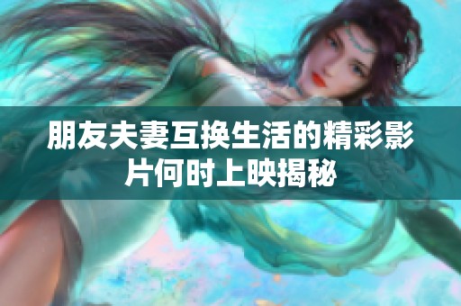 朋友夫妻互换生活的精彩影片何时上映揭秘