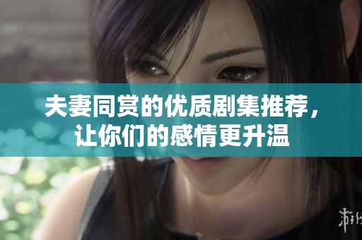 夫妻同赏的优质剧集推荐，让你们的感情更升温