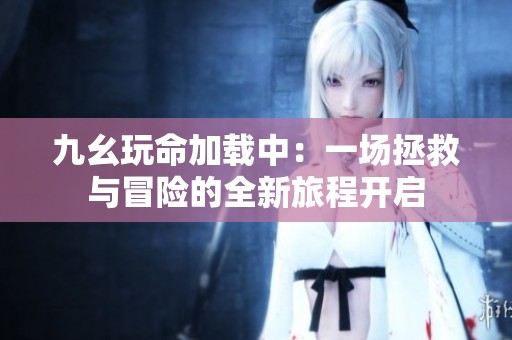 九幺玩命加载中：一场拯救与冒险的全新旅程开启