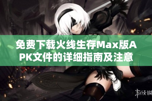 免费下载火线生存Max版APK文件的详细指南及注意事项
