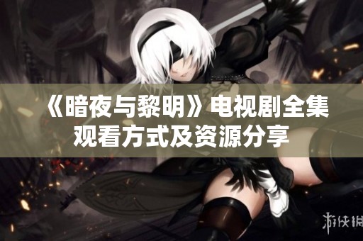 《暗夜与黎明》电视剧全集观看方式及资源分享