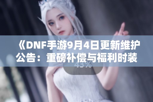 《DNF手游9月4日更新维护公告：重磅补偿与福利时装发放》