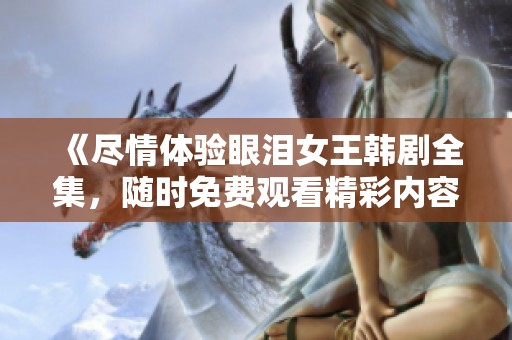 《尽情体验眼泪女王韩剧全集，随时免费观看精彩内容》