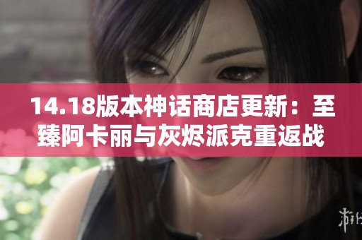 14.18版本神话商店更新：至臻阿卡丽与灰烬派克重返战场