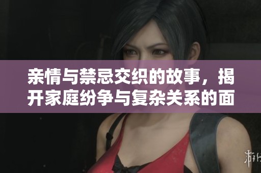 亲情与禁忌交织的故事，揭开家庭纷争与复杂关系的面纱