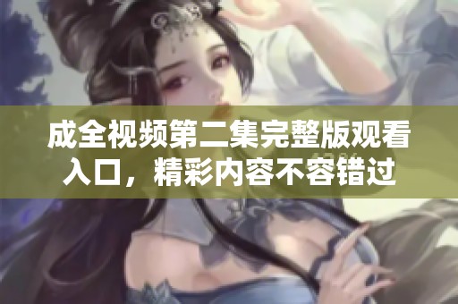 成全视频第二集完整版观看入口，精彩内容不容错过