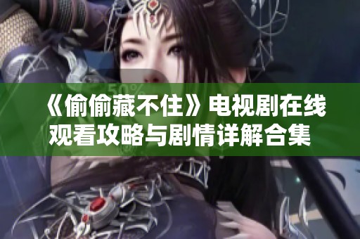 《偷偷藏不住》电视剧在线观看攻略与剧情详解合集