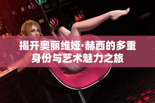 揭开奥丽维娅·赫西的多重身份与艺术魅力之旅
