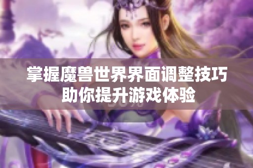 掌握魔兽世界界面调整技巧 助你提升游戏体验