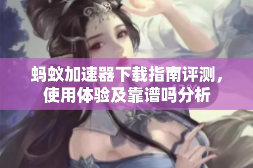 蚂蚁加速器下载指南评测，使用体验及靠谱吗分析