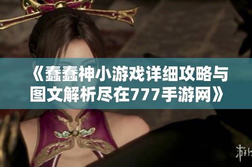 《蠢蠢神小游戏详细攻略与图文解析尽在777手游网》