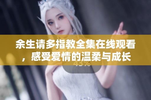 余生请多指教全集在线观看，感受爱情的温柔与成长