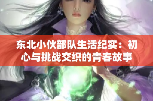 东北小伙部队生活纪实：初心与挑战交织的青春故事