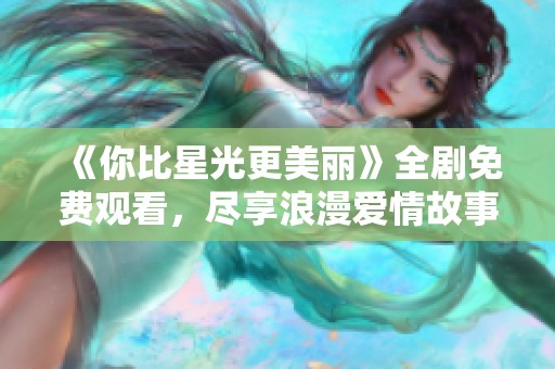《你比星光更美丽》全剧免费观看，尽享浪漫爱情故事