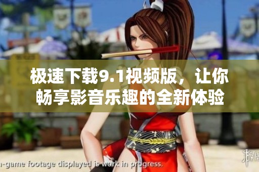 极速下载9.1视频版，让你畅享影音乐趣的全新体验