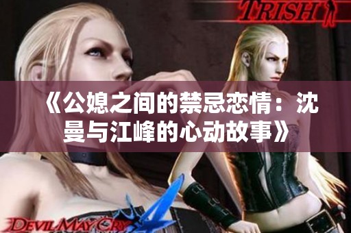 《公媳之间的禁忌恋情：沈曼与江峰的心动故事》