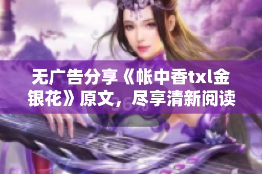 无广告分享《帐中香txl金银花》原文，尽享清新阅读体验