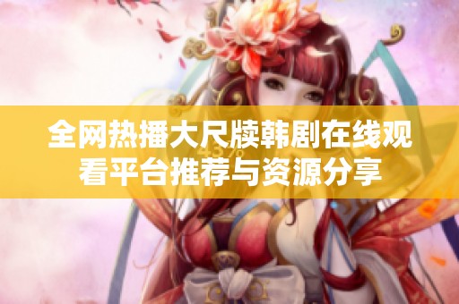 全网热播大尺牍韩剧在线观看平台推荐与资源分享