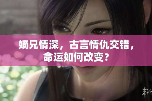 嫡兄情深，古言情仇交错，命运如何改变？