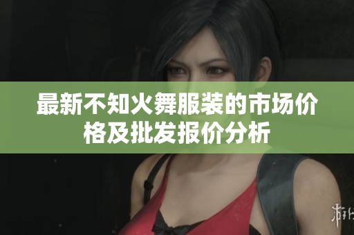 最新不知火舞服装的市场价格及批发报价分析