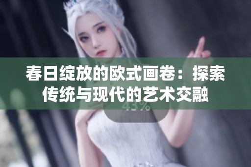 春日绽放的欧式画卷：探索传统与现代的艺术交融