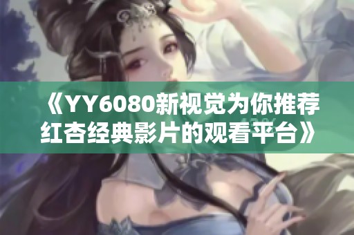 《YY6080新视觉为你推荐红杏经典影片的观看平台》