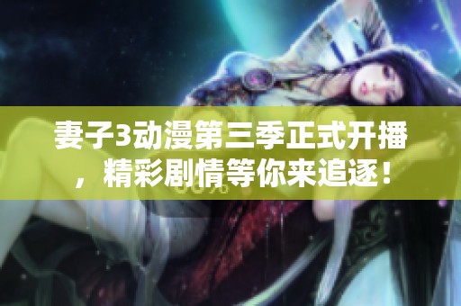 妻子3动漫第三季正式开播，精彩剧情等你来追逐！