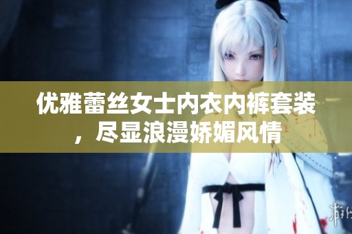 优雅蕾丝女士内衣内裤套装，尽显浪漫娇媚风情