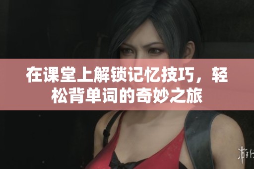 在课堂上解锁记忆技巧，轻松背单词的奇妙之旅