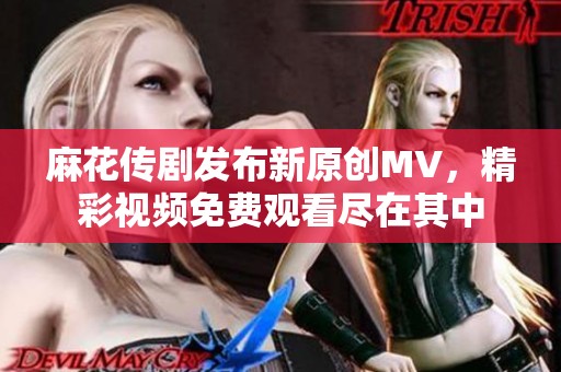 麻花传剧发布新原创MV，精彩视频免费观看尽在其中