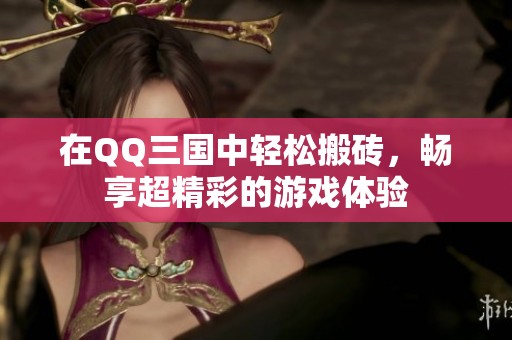 在QQ三国中轻松搬砖，畅享超精彩的游戏体验