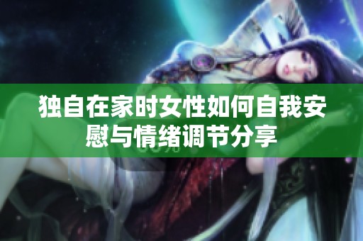 独自在家时女性如何自我安慰与情绪调节分享