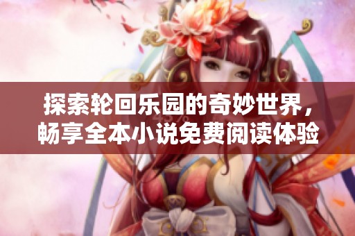 探索轮回乐园的奇妙世界，畅享全本小说免费阅读体验