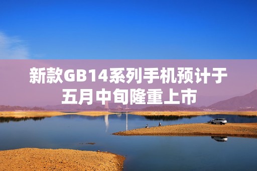 新款GB14系列手机预计于五月中旬隆重上市