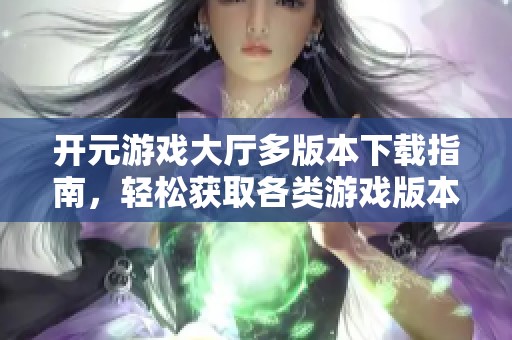开元游戏大厅多版本下载指南，轻松获取各类游戏版本