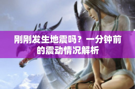 刚刚发生地震吗？一分钟前的震动情况解析