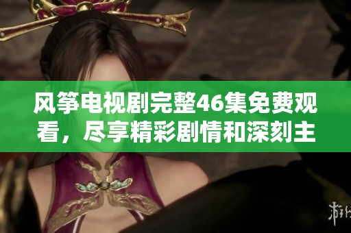风筝电视剧完整46集免费观看，尽享精彩剧情和深刻主题