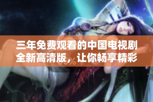 三年免费观看的中国电视剧全新高清版，让你畅享精彩剧集