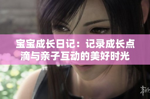 宝宝成长日记：记录成长点滴与亲子互动的美好时光
