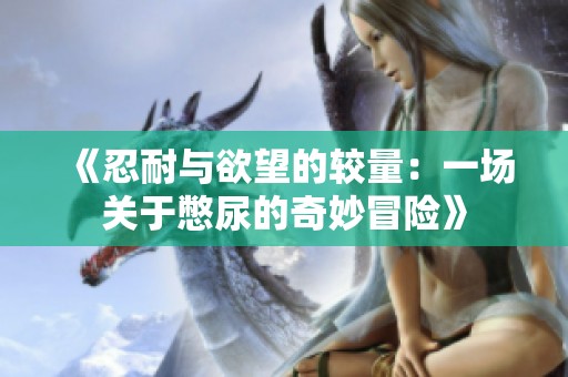 《忍耐与欲望的较量：一场关于憋尿的奇妙冒险》